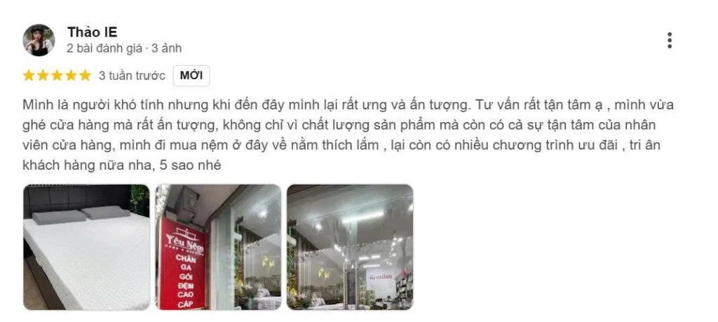 Khách hàng Thảo IE chia sẻ: “Mình là người khó tính nhưng khi đến đây mình lại rất ưng và ấn tượng. Tư vấn rất tận tâm, mình vừa ghé cửa hàng mà rất ấn tượng, không chỉ vì chất lượng sản phẩm mà còn có cả sự tận tâm của nhân viên cửa hàng. Mình đi mua nệm ở đây về nằm thích lắm, lại còn có nhiều chương trình ưu đãi, tri ân khách hàng nữa.”