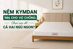 Nệm Kymdan 1m6 Cho Vợ Chồng: Chọn Sao Để Cả Hai Ngủ Ngon?